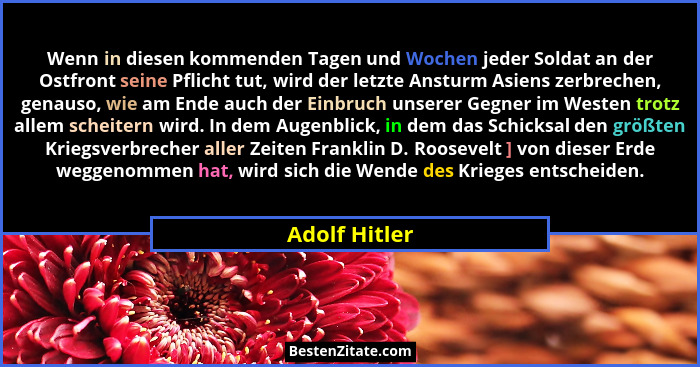 Wenn in diesen kommenden Tagen und Wochen jeder Soldat an der Ostfront seine Pflicht tut, wird der letzte Ansturm Asiens zerbrechen, ge... - Adolf Hitler