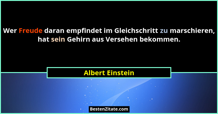 Wer Freude daran empfindet im Gleichschritt zu marschieren, hat sein Gehirn aus Versehen bekommen.... - Albert Einstein