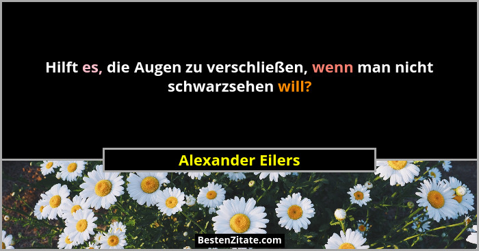 Hilft es, die Augen zu verschließen, wenn man nicht schwarzsehen will?... - Alexander Eilers