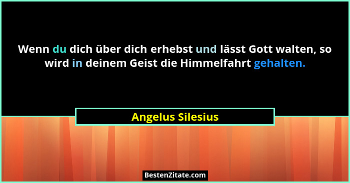 Wenn du dich über dich erhebst und lässt Gott walten, so wird in deinem Geist die Himmelfahrt gehalten.... - Angelus Silesius