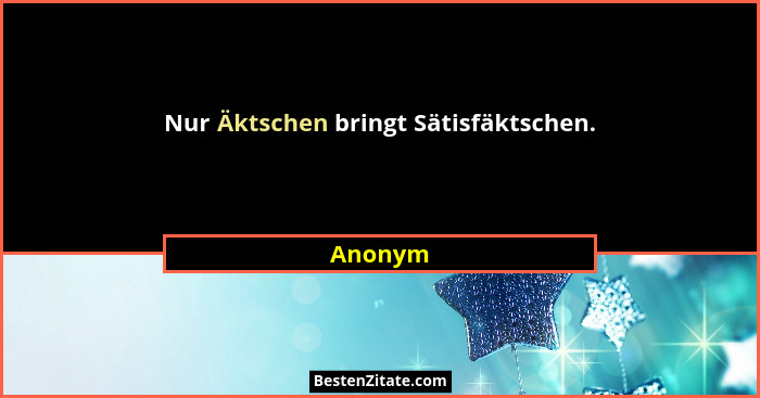 Nur Äktschen bringt Sätisfäktschen.... - Anonym