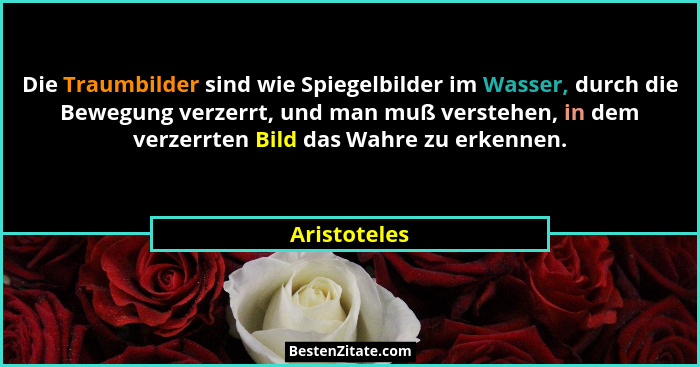 Die Traumbilder sind wie Spiegelbilder im Wasser, durch die Bewegung verzerrt, und man muß verstehen, in dem verzerrten Bild das Wahre z... - Aristoteles