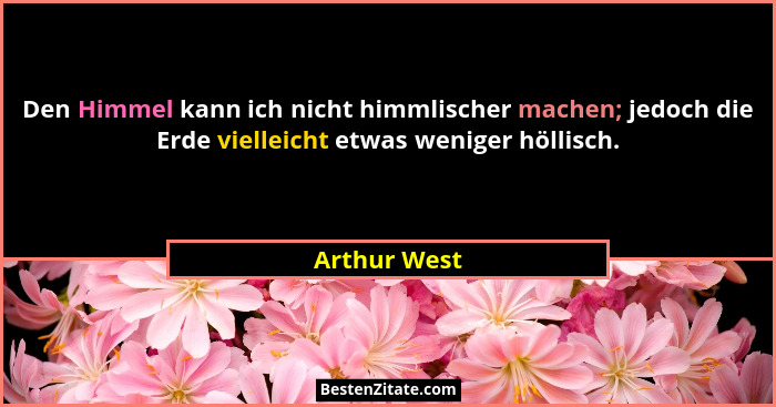 Den Himmel kann ich nicht himmlischer machen; jedoch die Erde vielleicht etwas weniger höllisch.... - Arthur West