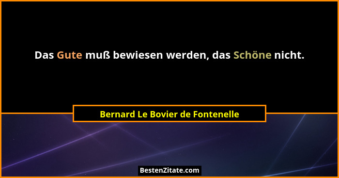 Das Gute muß bewiesen werden, das Schöne nicht.... - Bernard Le Bovier de Fontenelle