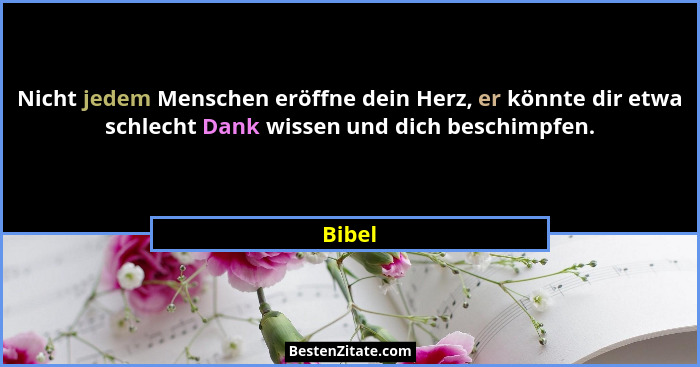 Nicht jedem Menschen eröffne dein Herz, er könnte dir etwa schlecht Dank wissen und dich beschimpfen.... - Bibel
