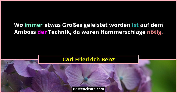 Wo immer etwas Großes geleistet worden ist auf dem Amboss der Technik, da waren Hammerschläge nötig.... - Carl Friedrich Benz