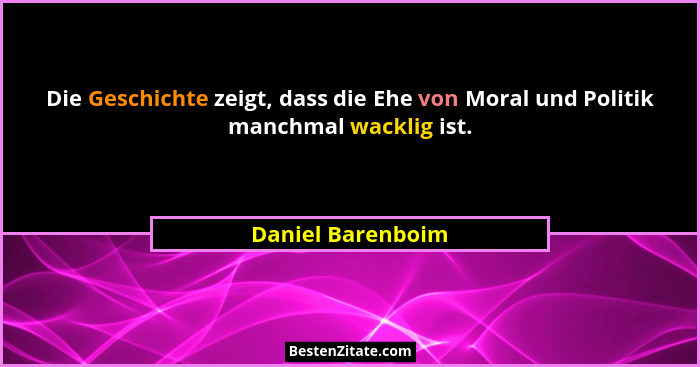 Die Geschichte zeigt, dass die Ehe von Moral und Politik manchmal wacklig ist.... - Daniel Barenboim