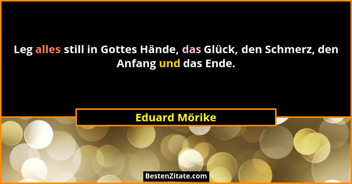 Leg alles still in Gottes Hände, das Glück, den Schmerz, den Anfang und das Ende.... - Eduard Mörike