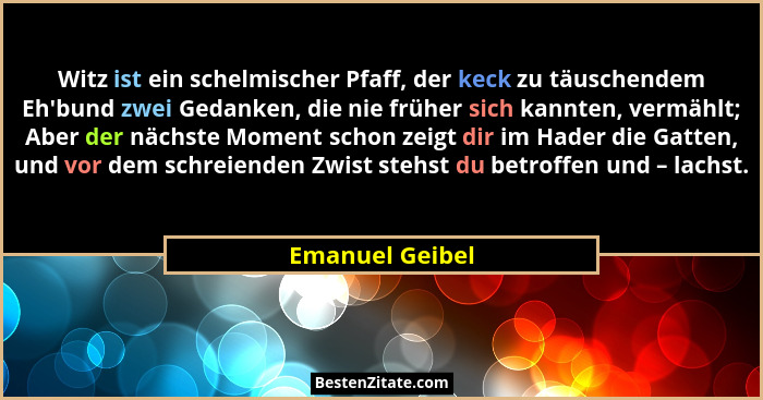 Witz ist ein schelmischer Pfaff, der keck zu täuschendem Eh'bund zwei Gedanken, die nie früher sich kannten, vermählt; Aber der n... - Emanuel Geibel