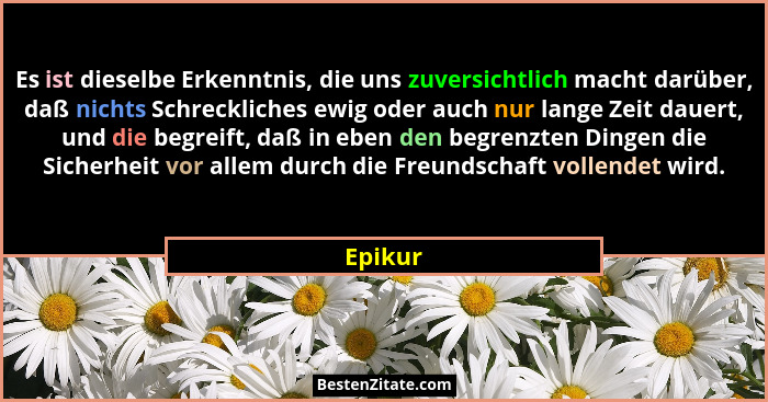 Es ist dieselbe Erkenntnis, die uns zuversichtlich macht darüber, daß nichts Schreckliches ewig oder auch nur lange Zeit dauert, und die begr... - Epikur