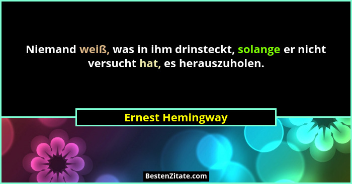 Niemand weiß, was in ihm drinsteckt, solange er nicht versucht hat, es herauszuholen.... - Ernest Hemingway