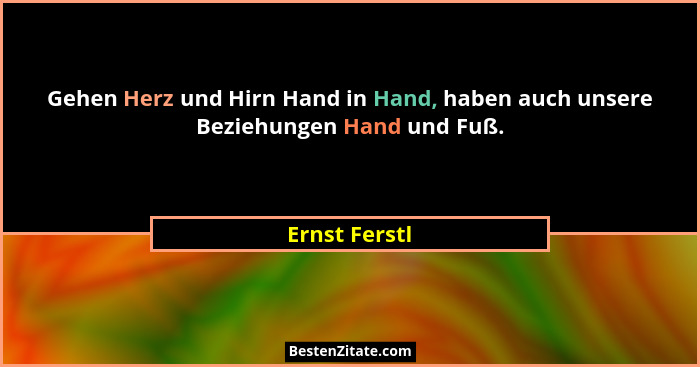 Gehen Herz und Hirn Hand in Hand, haben auch unsere Beziehungen Hand und Fuß.... - Ernst Ferstl