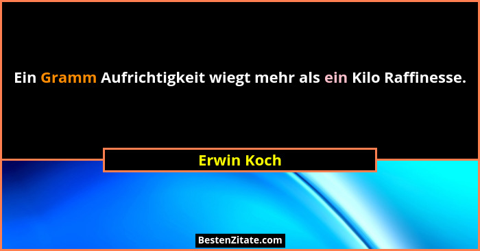 Ein Gramm Aufrichtigkeit wiegt mehr als ein Kilo Raffinesse.... - Erwin Koch