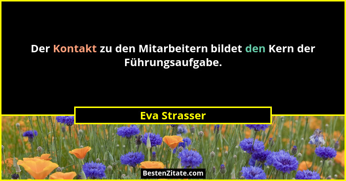 Der Kontakt zu den Mitarbeitern bildet den Kern der Führungsaufgabe.... - Eva Strasser