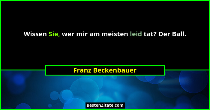 Wissen Sie, wer mir am meisten leid tat? Der Ball.... - Franz Beckenbauer