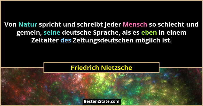Von Natur spricht und schreibt jeder Mensch so schlecht und gemein, seine deutsche Sprache, als es eben in einem Zeitalter des Z... - Friedrich Nietzsche