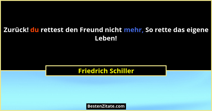 Zurück! du rettest den Freund nicht mehr, So rette das eigene Leben!... - Friedrich Schiller
