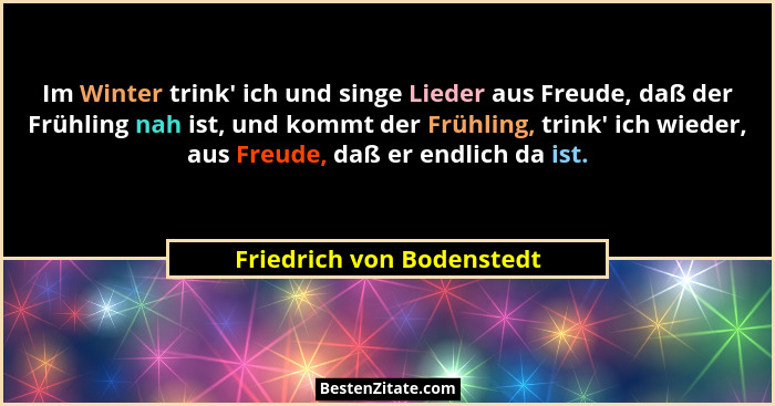 Im Winter trink' ich und singe Lieder aus Freude, daß der Frühling nah ist, und kommt der Frühling, trink' ich wied... - Friedrich von Bodenstedt