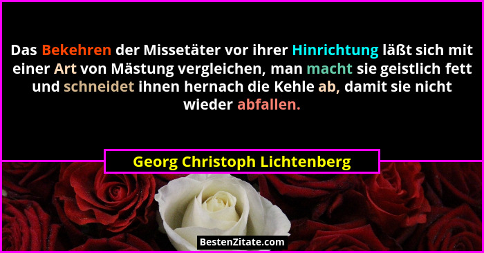 Das Bekehren der Missetäter vor ihrer Hinrichtung läßt sich mit einer Art von Mästung vergleichen, man macht sie geistli... - Georg Christoph Lichtenberg