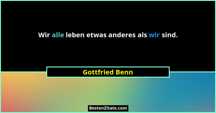 Wir alle leben etwas anderes als wir sind.... - Gottfried Benn