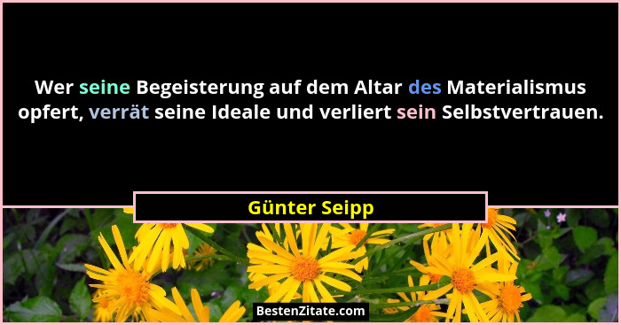 Wer seine Begeisterung auf dem Altar des Materialismus opfert, verrät seine Ideale und verliert sein Selbstvertrauen.... - Günter Seipp