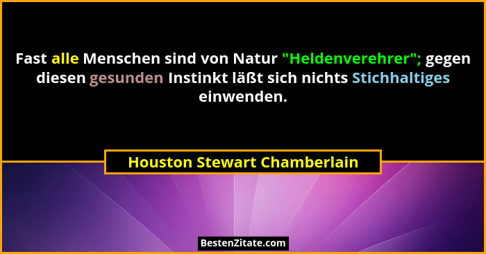Fast alle Menschen sind von Natur "Heldenverehrer"; gegen diesen gesunden Instinkt läßt sich nichts Stichhaltige... - Houston Stewart Chamberlain