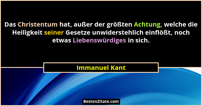 Das Christentum hat, außer der größten Achtung, welche die Heiligkeit seiner Gesetze unwiderstehlich einflößt, noch etwas Liebenswürdi... - Immanuel Kant