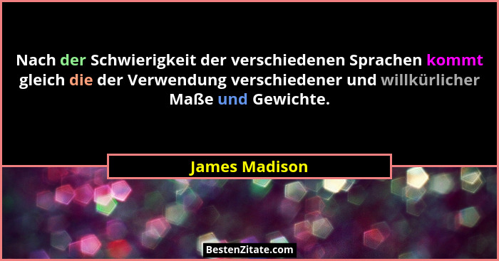 Nach der Schwierigkeit der verschiedenen Sprachen kommt gleich die der Verwendung verschiedener und willkürlicher Maße und Gewichte.... - James Madison