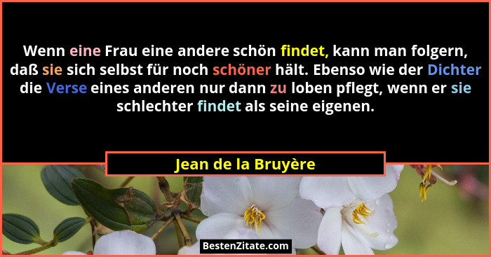 Wenn eine Frau eine andere schön findet, kann man folgern, daß sie sich selbst für noch schöner hält. Ebenso wie der Dichter die... - Jean de la Bruyère