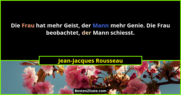 Die Frau hat mehr Geist, der Mann mehr Genie. Die Frau beobachtet, der Mann schiesst.... - Jean-Jacques Rousseau