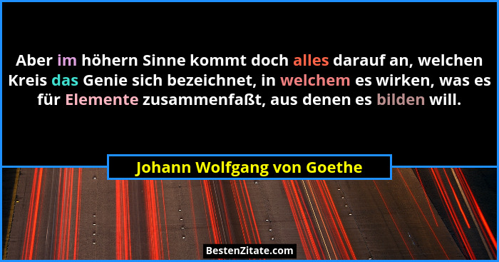 Aber im höhern Sinne kommt doch alles darauf an, welchen Kreis das Genie sich bezeichnet, in welchem es wirken, was es fü... - Johann Wolfgang von Goethe