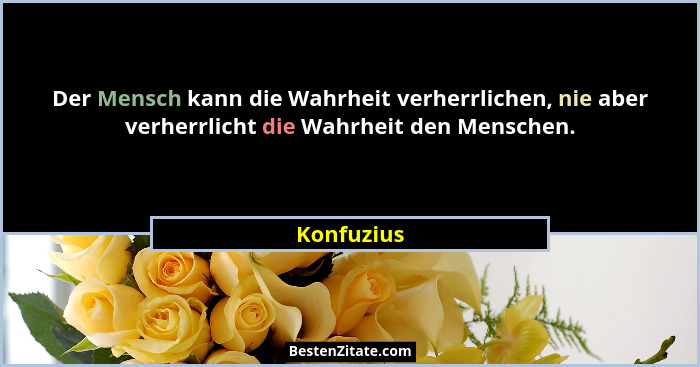 Der Mensch kann die Wahrheit verherrlichen, nie aber verherrlicht die Wahrheit den Menschen.... - Konfuzius