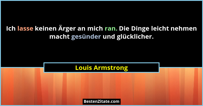 Ich lasse keinen Ärger an mich ran. Die Dinge leicht nehmen macht gesünder und glücklicher.... - Louis Armstrong