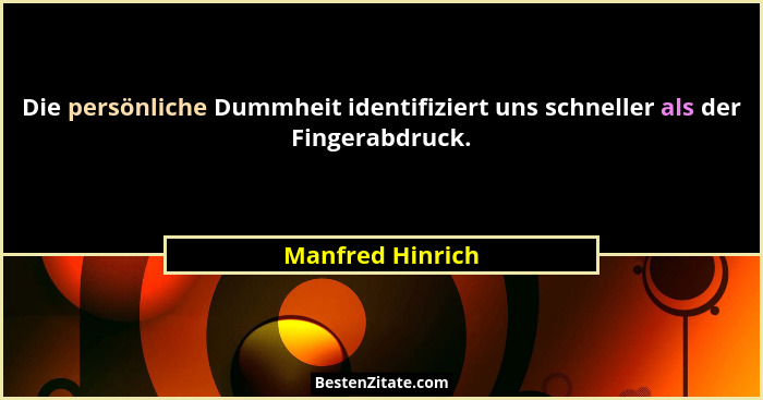 Die persönliche Dummheit identifiziert uns schneller als der Fingerabdruck.... - Manfred Hinrich