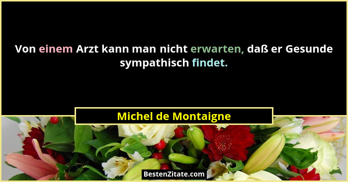 Von einem Arzt kann man nicht erwarten, daß er Gesunde sympathisch findet.... - Michel de Montaigne