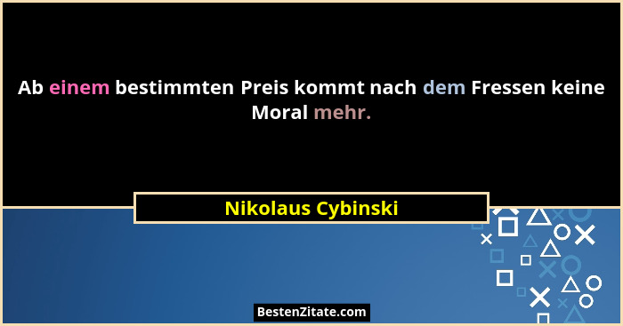 Ab einem bestimmten Preis kommt nach dem Fressen keine Moral mehr.... - Nikolaus Cybinski