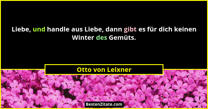 Liebe, und handle aus Liebe, dann gibt es für dich keinen Winter des Gemüts.... - Otto von Leixner
