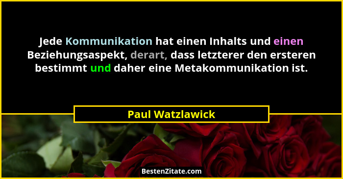 Jede Kommunikation hat einen Inhalts und einen Beziehungsaspekt, derart, dass letzterer den ersteren bestimmt und daher eine Metakom... - Paul Watzlawick