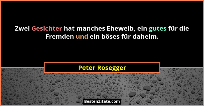Zwei Gesichter hat manches Eheweib, ein gutes für die Fremden und ein böses für daheim.... - Peter Rosegger