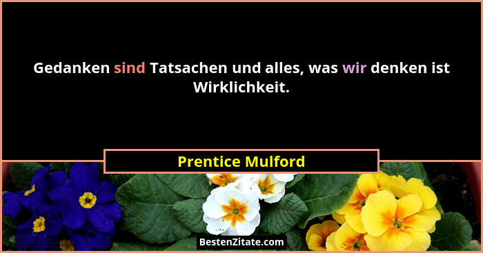 Gedanken sind Tatsachen und alles, was wir denken ist Wirklichkeit.... - Prentice Mulford