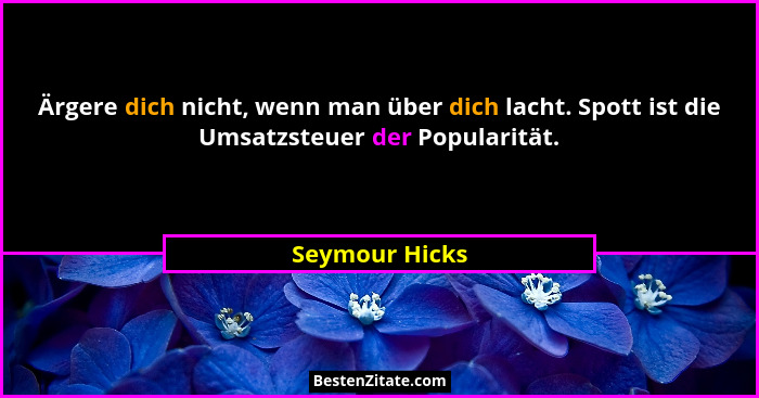 Ärgere dich nicht, wenn man über dich lacht. Spott ist die Umsatzsteuer der Popularität.... - Seymour Hicks
