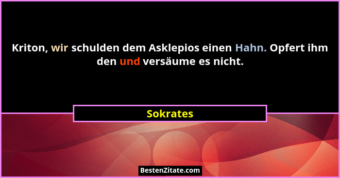 Kriton, wir schulden dem Asklepios einen Hahn. Opfert ihm den und versäume es nicht.... - Sokrates