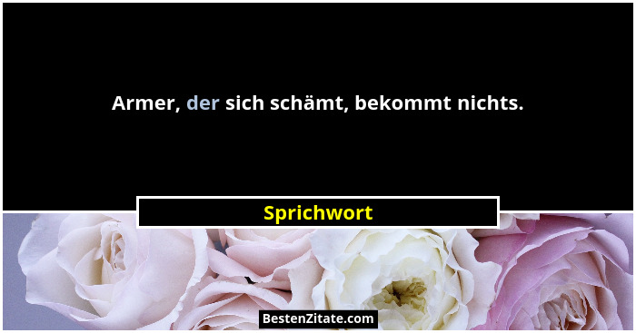 Armer, der sich schämt, bekommt nichts.... - Sprichwort