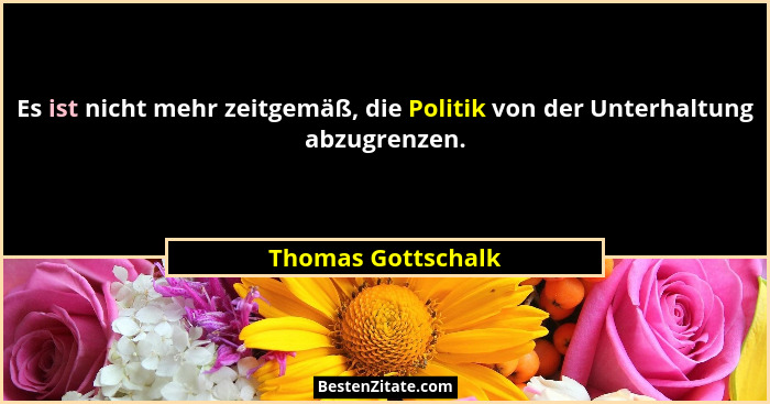 Es ist nicht mehr zeitgemäß, die Politik von der Unterhaltung abzugrenzen.... - Thomas Gottschalk