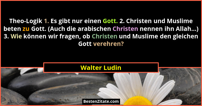 Theo-Logik 1. Es gibt nur einen Gott. 2. Christen und Muslime beten zu Gott. (Auch die arabischen Christen nennen ihn Allah...) 3. Wie... - Walter Ludin