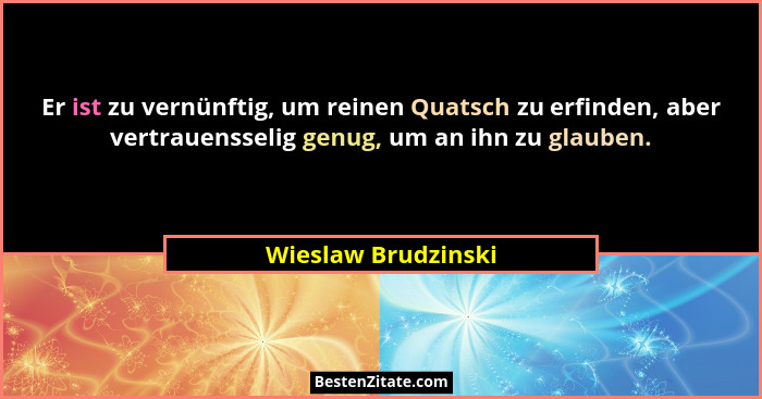 Er ist zu vernünftig, um reinen Quatsch zu erfinden, aber vertrauensselig genug, um an ihn zu glauben.... - Wieslaw Brudzinski