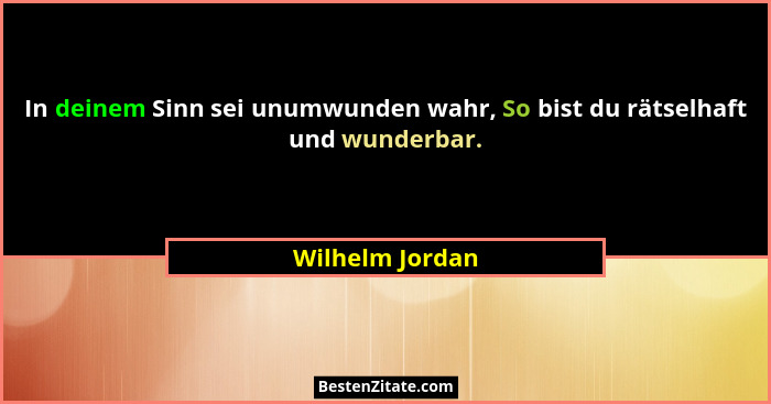 In deinem Sinn sei unumwunden wahr, So bist du rätselhaft und wunderbar.... - Wilhelm Jordan