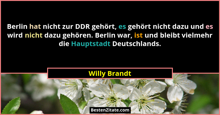 Berlin hat nicht zur DDR gehört, es gehört nicht dazu und es wird nicht dazu gehören. Berlin war, ist und bleibt vielmehr die Hauptstad... - Willy Brandt