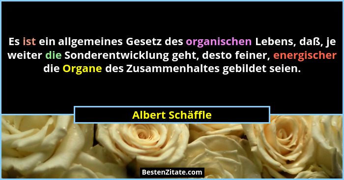 Es ist ein allgemeines Gesetz des organischen Lebens, daß, je weiter die Sonderentwicklung geht, desto feiner, energischer die Organ... - Albert Schäffle