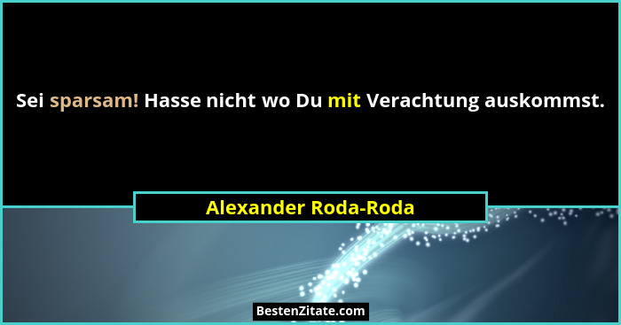 Sei sparsam! Hasse nicht wo Du mit Verachtung auskommst.... - Alexander Roda-Roda